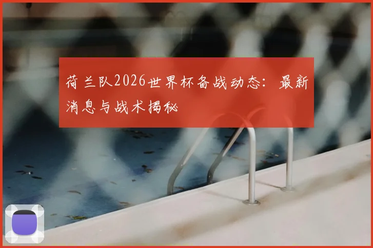 荷兰队2026世界杯备战动态：最新消息与战术揭秘