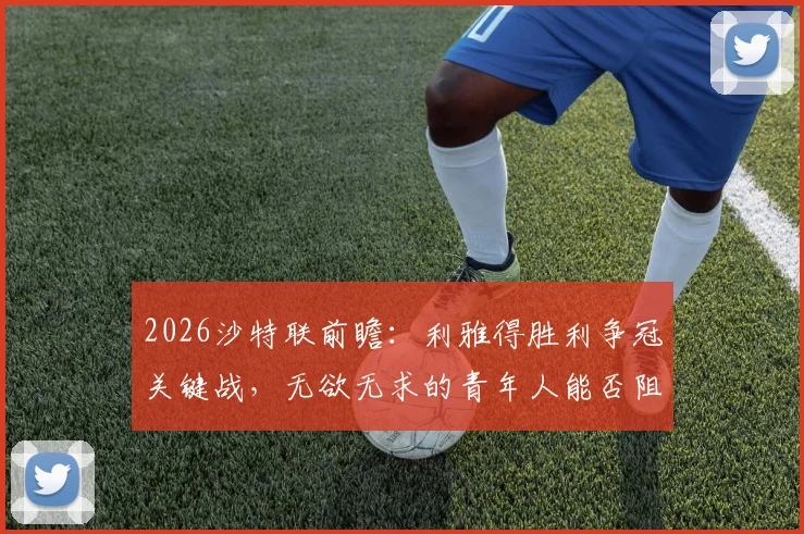 2026沙特联前瞻：利雅得胜利争冠关键战，无欲无求的青年人能否阻击？