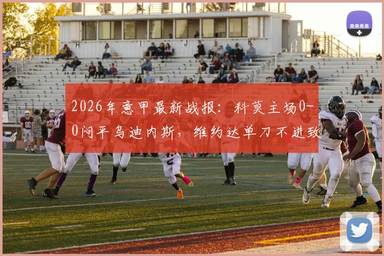 2026年意甲最新战报：科莫主场0-0闷平乌迪内斯，维约达单刀不进致球队六连胜梦碎，全场关键数据解析
