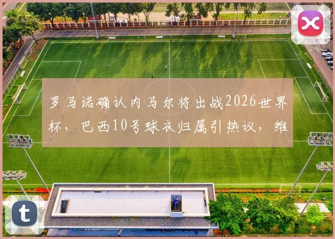 罗马诺确认内马尔将出战2026世界杯，巴西10号球衣归属引热议，维尼修斯无缘接班
