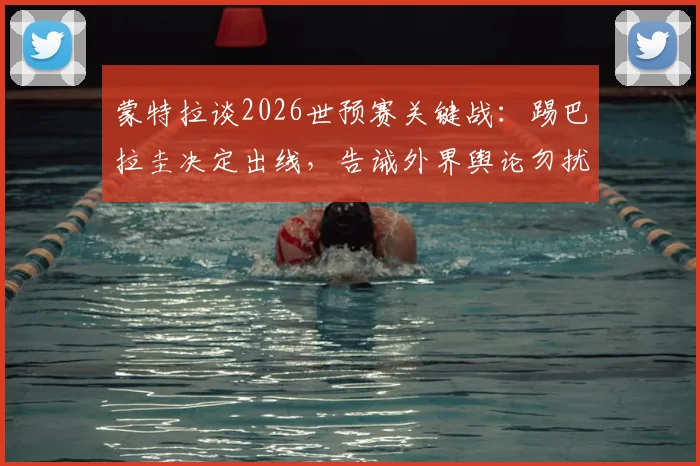 蒙特拉谈2026世预赛关键战:踢巴拉圭决定出线,告诫外界舆论勿扰球员