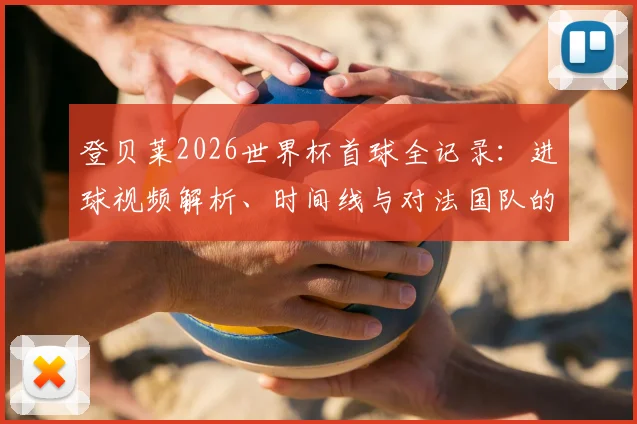 登贝莱2026世界杯首球全记录：进球视频解析、时间线与对法国队的深远意义