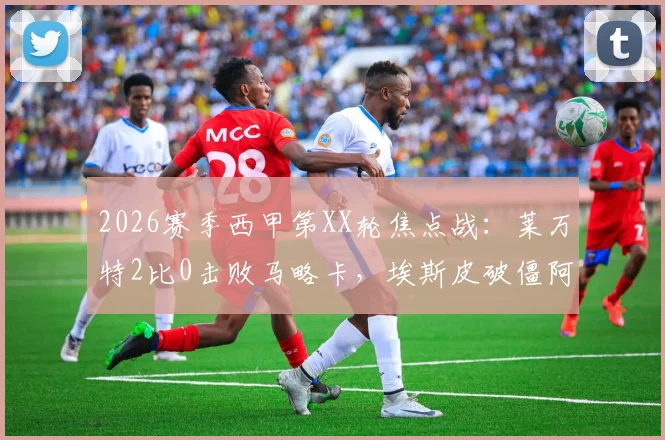 2026赛季西甲第XX轮焦点战：莱万特2比0击败马略卡，埃斯皮破僵阿里亚加建功，赛后深度解读与全场录像回顾