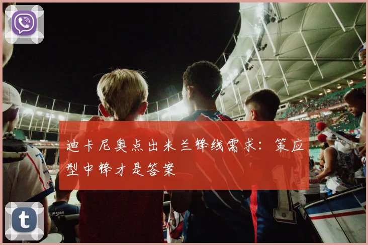 迪卡尼奥点出米兰锋线需求：策应型中锋才是答案