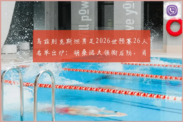 乌兹别克斯坦男足2026世预赛26人名单出炉：胡桑诺夫领衔后防，肖穆罗多夫冲锋，解析阵容亮点与战术看点