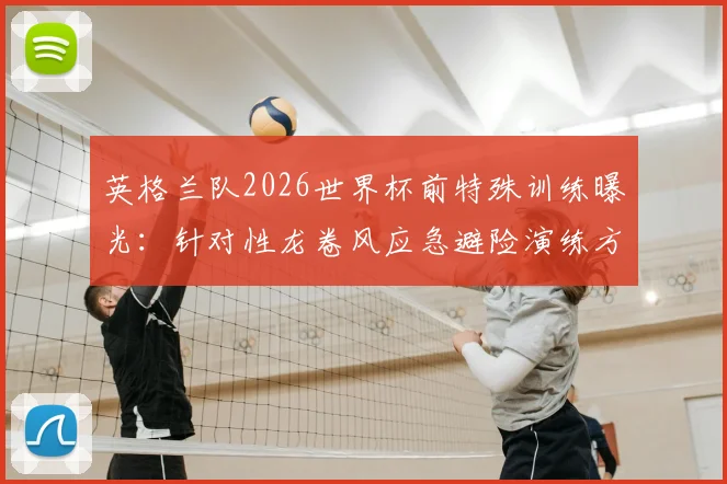 英格兰队2026世界杯前特殊训练曝光：针对性龙卷风应急避险演练方案与执行细节全解析