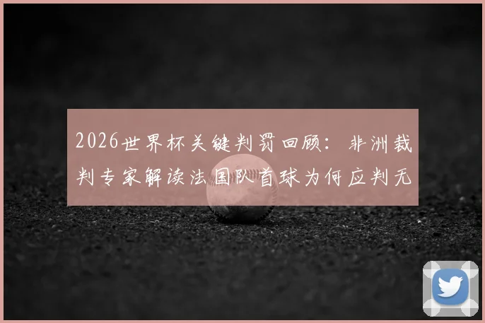 2026世界杯关键判罚回顾：非洲裁判专家解读法国队首球为何应判无效，摩洛哥队误判详情