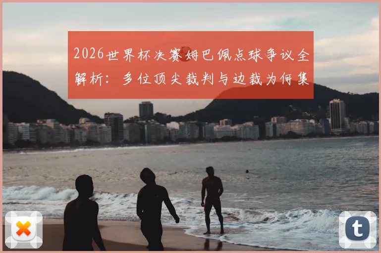 2026世界杯决赛姆巴佩点球争议全解析：多位顶尖裁判与边裁为何集体质疑判罚？附VAR规则关键解读