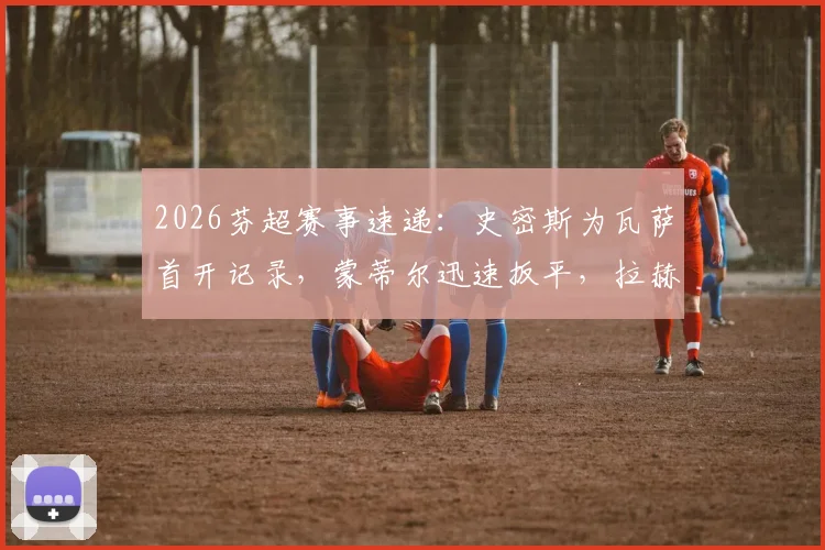 2026芬超赛事速递：史密斯为瓦萨首开记录，蒙蒂尔迅速扳平，拉赫蒂主场1-1战平瓦萨