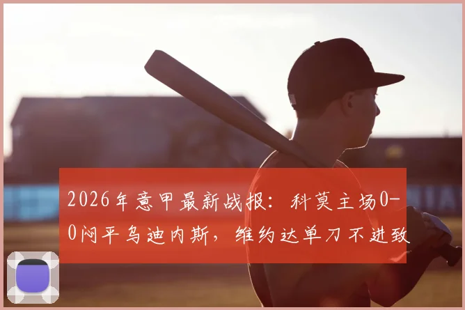 2026年意甲最新战报：科莫主场0-0闷平乌迪内斯，维约达单刀不进致球队六连胜梦碎，全场关键数据解析