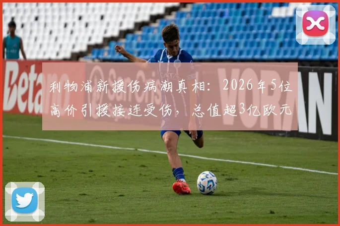 利物浦新援伤病潮真相：2026年5位高价引援接连受伤，总值超3亿欧元投入面临考验