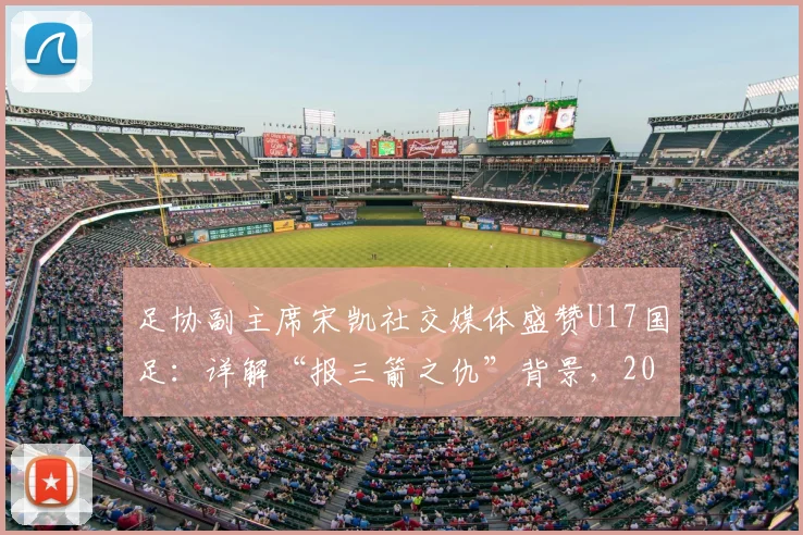 足协副主席宋凯社交媒体盛赞U17国足:详解“报三箭之仇”背景,2026这批队员如何证明配得上国家期待