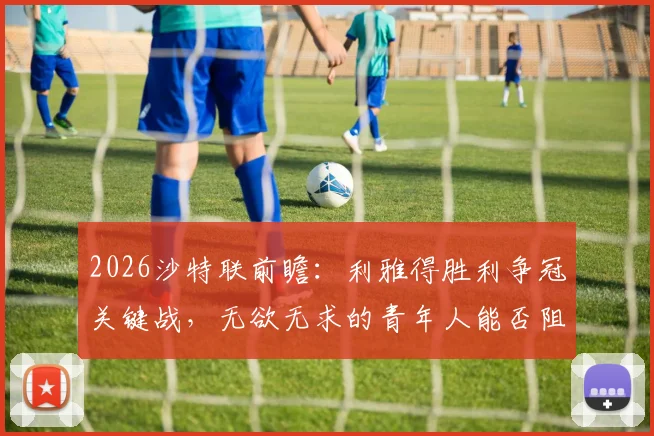 2026沙特联前瞻：利雅得胜利争冠关键战，无欲无求的青年人能否阻击？