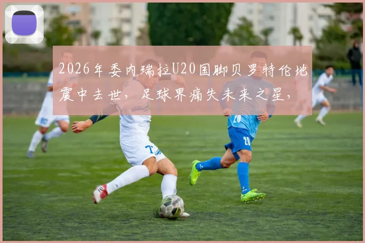 2026年委内瑞拉U20国脚贝罗特伦地震中去世，足球界痛失未来之星，事件详情回顾