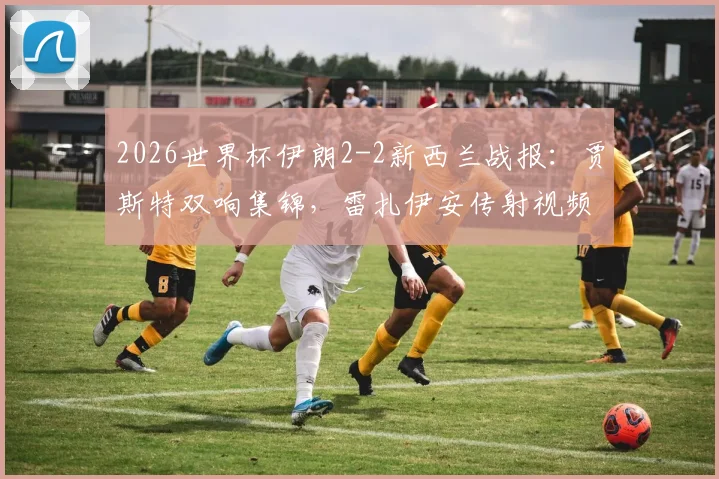 2026世界杯伊朗2-2新西兰战报：贾斯特双响集锦，雷扎伊安传射视频全回顾