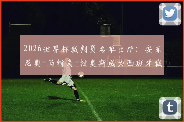 2026世界杯裁判员名单出炉：安东尼奥-马特乌-拉奥斯成为西班牙裁判独苗，大赛执法履历回顾