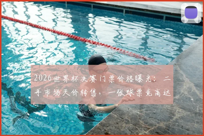 2026世界杯决赛门票价格曝光:二手市场天价转售,一张球票竟高达230万美元
