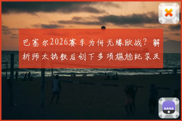 巴塞尔2026赛季为何无缘欧战?解析师太执教后创下多项尴尬纪录及球队现状