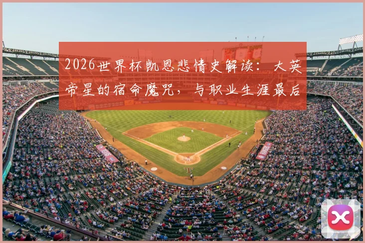 2026世界杯凯恩悲情史解读:大英帝星的宿命魔咒,与职业生涯最后一赌