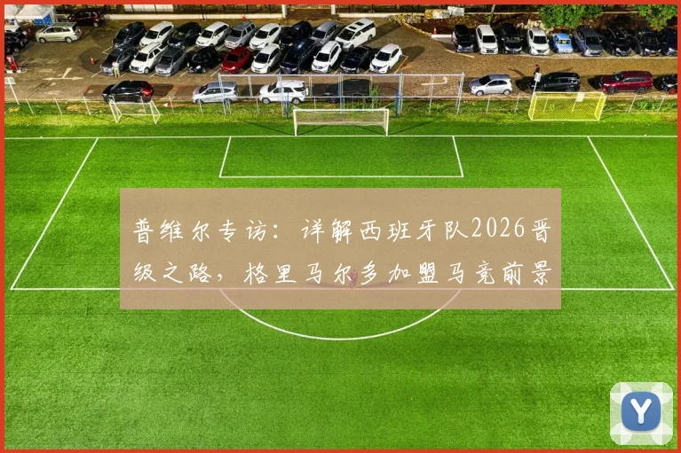普维尔专访：详解西班牙队2026晋级之路，格里马尔多加盟马竞前景分析