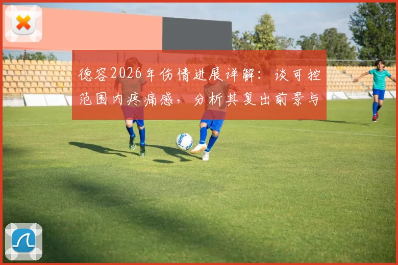 德容2026年伤情进展详解：谈可控范围内疼痛感，分析其复出前景与带伤比赛风险