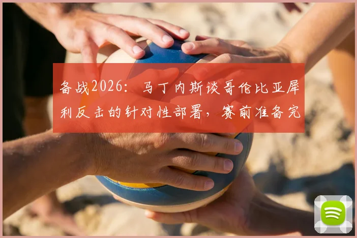 备战2026:马丁内斯谈哥伦比亚犀利反击的针对性部署,赛前准备完全解析