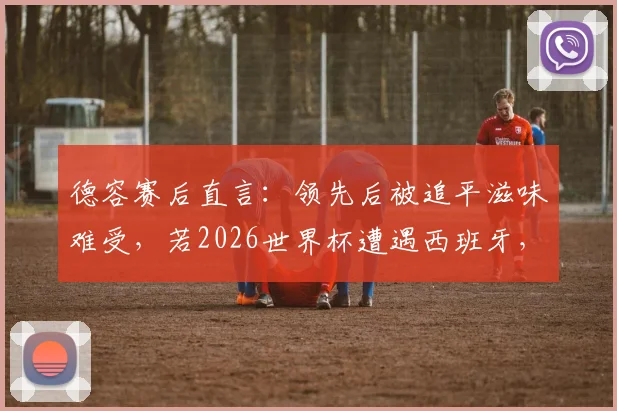 德容赛后直言：领先后被追平滋味难受，若2026世界杯遭遇西班牙，必与巴萨队友互通信息