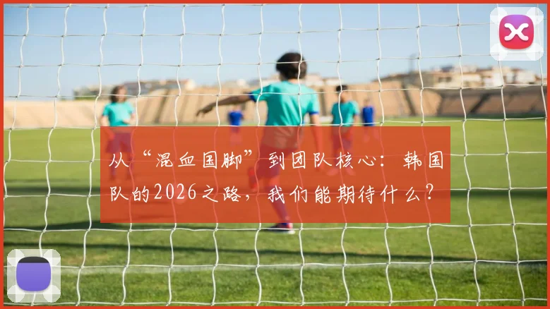 从“混血国脚”到团队核心:韩国队的2026之路,我们能期待什么?