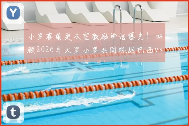 小罗赛前更衣室激励讲话曝光！回顾2026年大罗小罗共同观战巴西vs海地现场画面与球星互动细节