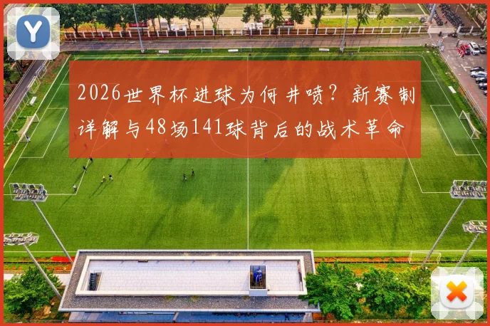 2026世界杯进球为何井喷?新赛制详解与48场141球背后的战术革命