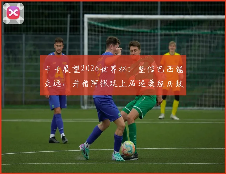 卡卡展望2026世界杯:坚信巴西能走远,并借阿根廷上届逆袭经历鼓舞球队