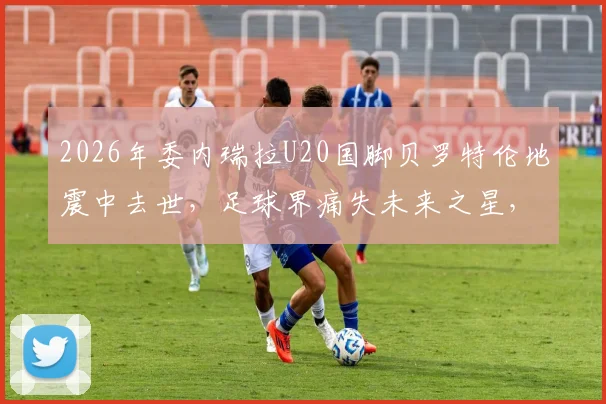 2026年委内瑞拉U20国脚贝罗特伦地震中去世,足球界痛失未来之星,事件详情回顾