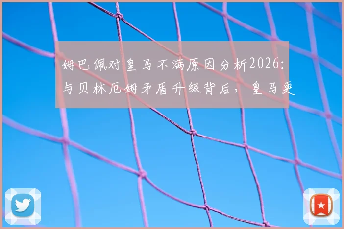 姆巴佩对皇马不满原因分析2026：与贝林厄姆矛盾升级背后，皇马更衣室面临哪些挑战？