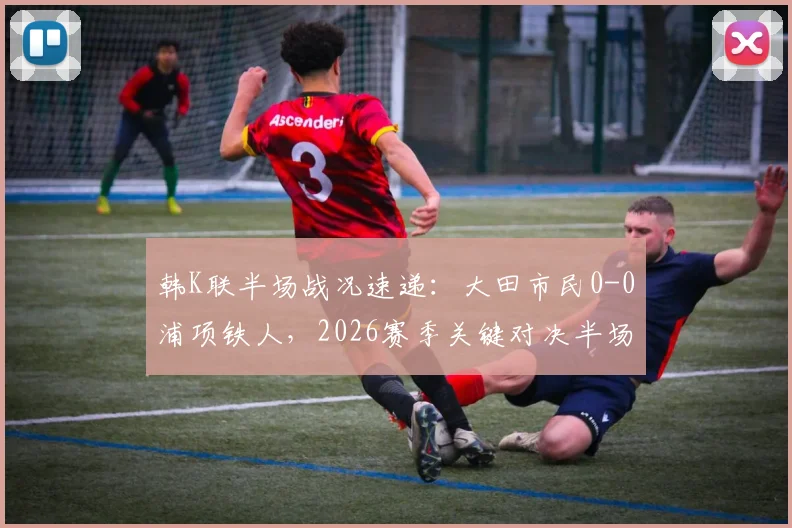 韩K联半场战况速递：大田市民0-0浦项铁人，2026赛季关键对决半场数据解析与直播回顾