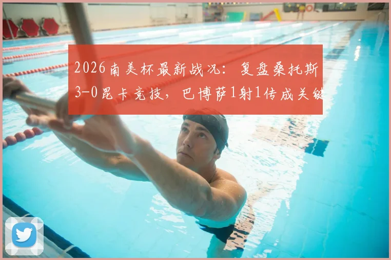 2026南美杯最新战况：复盘桑托斯3-0昆卡竞技，巴博萨1射1传成关键，附球队晋级形势分析
