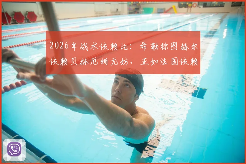 2026年战术依赖论:希勒称图赫尔依赖贝林厄姆无妨,正如法国依赖姆巴佩,球星核心体系优劣全解析