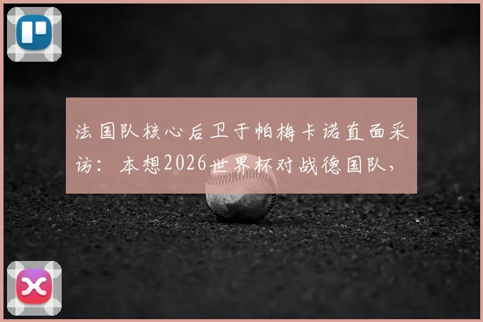 法国队核心后卫于帕梅卡诺直面采访：本想2026世界杯对战德国队，未料对方提前出局，揭秘心路历程与国家队未来展望