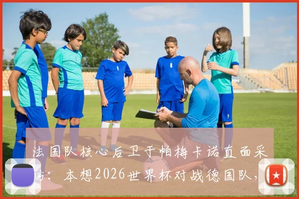 法国队核心后卫于帕梅卡诺直面采访：本想2026世界杯对战德国队，未料对方提前出局，揭秘心路历程与国家队未来展望