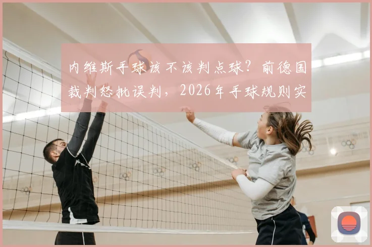 内维斯手球该不该判点球？前德国裁判怒批误判，2026年手球规则实战详解