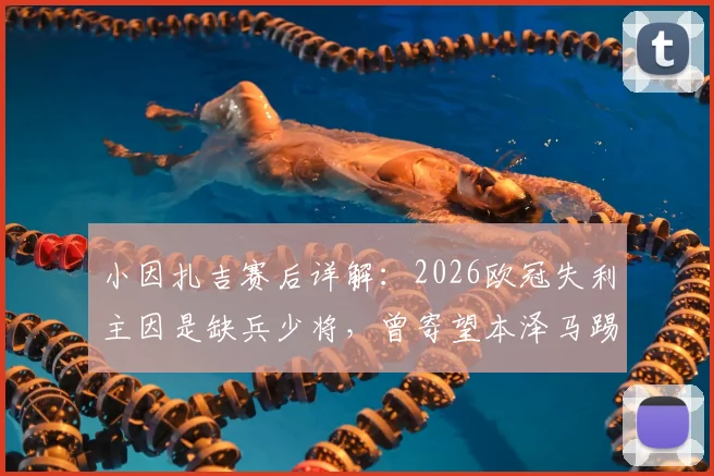 小因扎吉赛后详解：2026欧冠失利主因是缺兵少将，曾寄望本泽马踢满全场破门