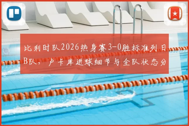 比利时队2026热身赛3-0胜标准列日B队,卢卡库进球细节与全队状态分析