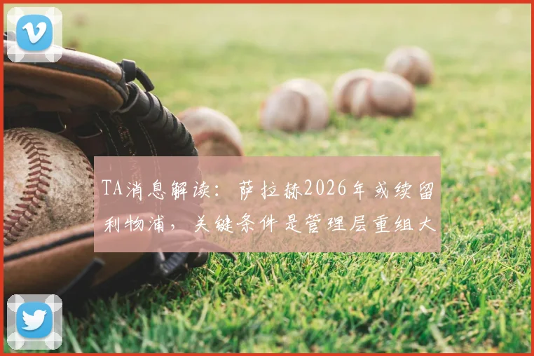 TA消息解读:萨拉赫2026年或续留利物浦,关键条件是管理层重组大换血