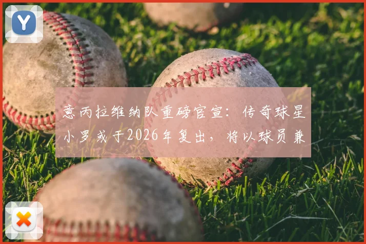 意丙拉维纳队重磅官宣:传奇球星小罗或于2026年复出,将以球员兼股东身份签约