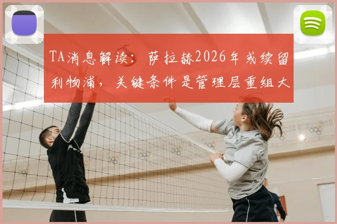 TA消息解读：萨拉赫2026年或续留利物浦，关键条件是管理层重组大换血