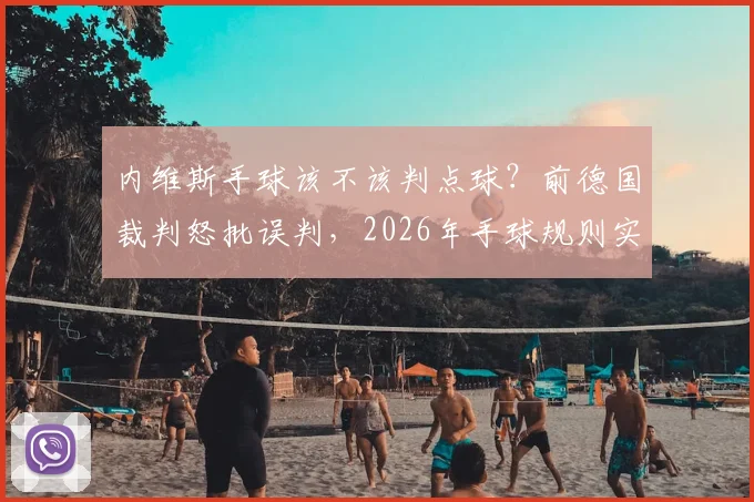 内维斯手球该不该判点球?前德国裁判怒批误判,2026年手球规则实战详解