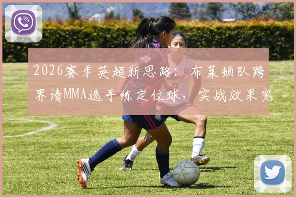 2026赛季英超新思路:布莱顿队跨界请MMA选手练定位球,实战效果究竟如何?