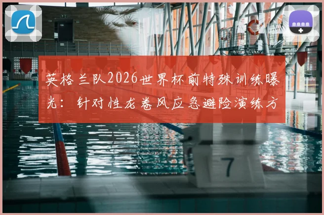 英格兰队2026世界杯前特殊训练曝光：针对性龙卷风应急避险演练方案与执行细节全解析