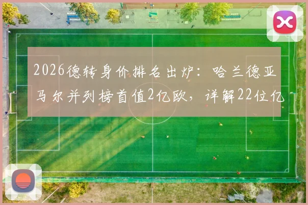 2026德转身价排名出炉：哈兰德亚马尔并列榜首值2亿欧，详解22位亿元先生身价构成与上涨逻辑