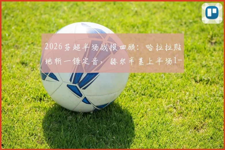 2026芬超半场战报回顾：哈拉拉贴地斩一锤定音，赫尔辛基上半场1-0力压图尔库国际