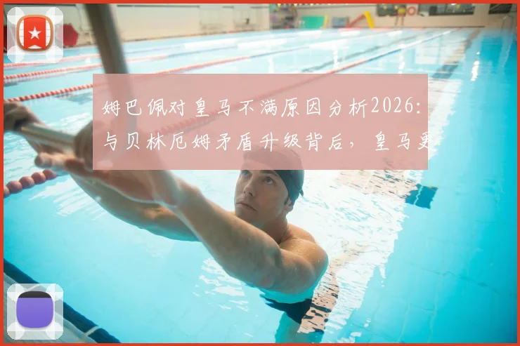 姆巴佩对皇马不满原因分析2026：与贝林厄姆矛盾升级背后，皇马更衣室面临哪些挑战？